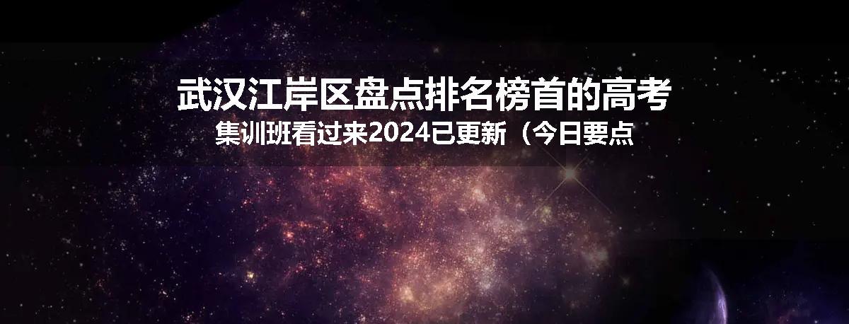 武汉江岸区盘点排名榜首的高考集训班看过来2024已更新（今日要点）
