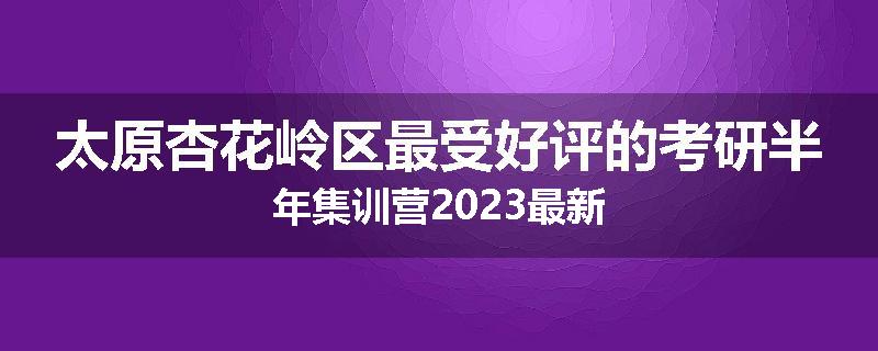 太原杏花岭区最受好评的考研半年集训营2023最新