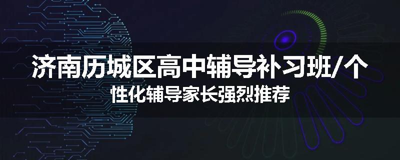 济南历城区高中辅导补习班/个性化辅导家长强烈推荐