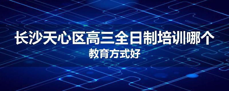 长沙天心区高三全日制培训哪个教育方式好
