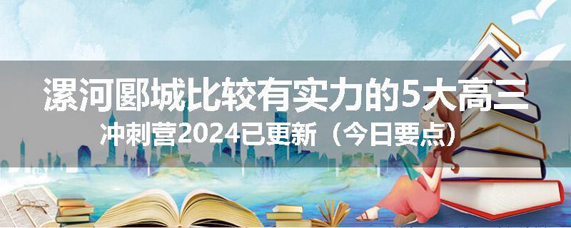 漯河郾城比较有实力的5大高三冲刺营2024已更新（今日要点）