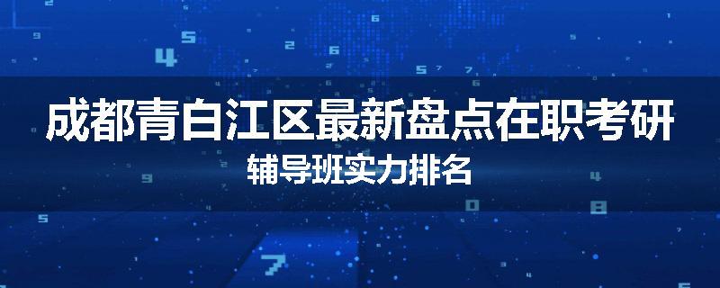 成都青白江区最新盘点在职考研辅导班实力排名