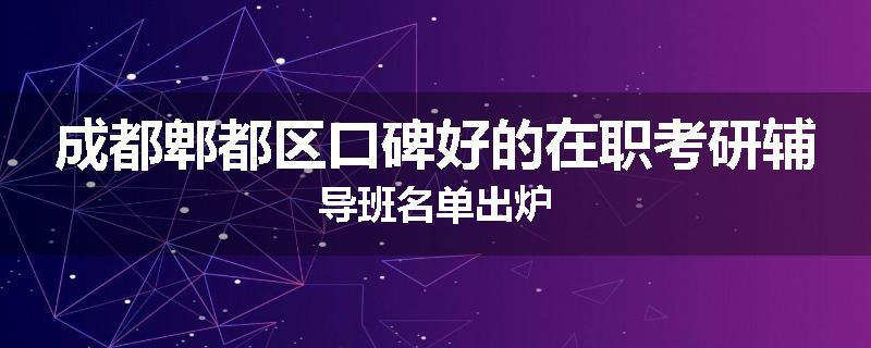 成都郫都区口碑好的在职考研辅导班名单出炉