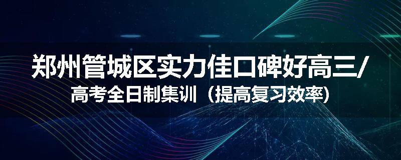 郑州管城区实力佳口碑好高三/高考全日制集训（提高复习效率)