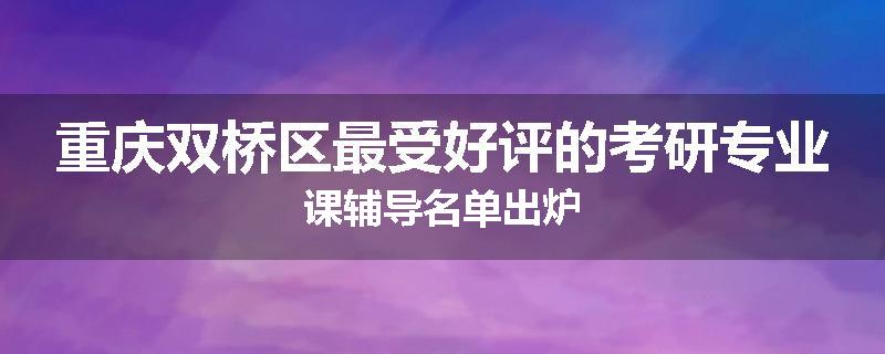 重庆双桥区最受好评的考研专业课辅导名单出炉
