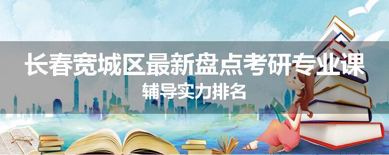 长春宽城区最新盘点考研专业课辅导实力排名