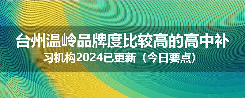 台州温岭品牌度比较高的高中补习机构2024已更新（今日要点）