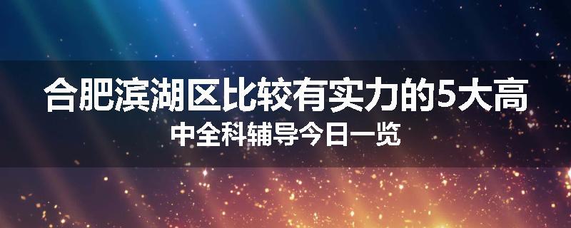 合肥滨湖区比较有实力的5大高中全科辅导今日一览