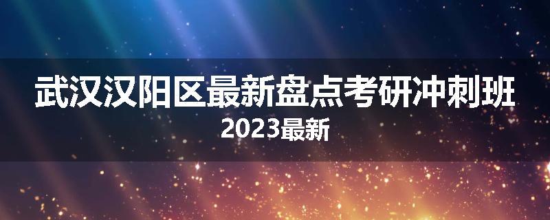 武汉汉阳区最新盘点考研冲刺班2023最新