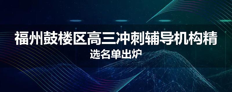 福州鼓楼区高三冲刺辅导机构精选名单出炉