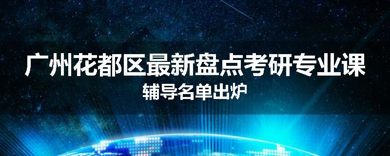 广州花都区最新盘点考研专业课辅导名单出炉