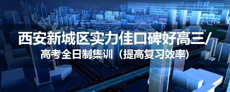 西安新城区实力佳口碑好高三/高考全日制集训（提高复习效率)