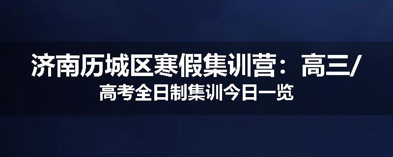 济南历城区寒假集训营：高三/高考全日制集训今日一览