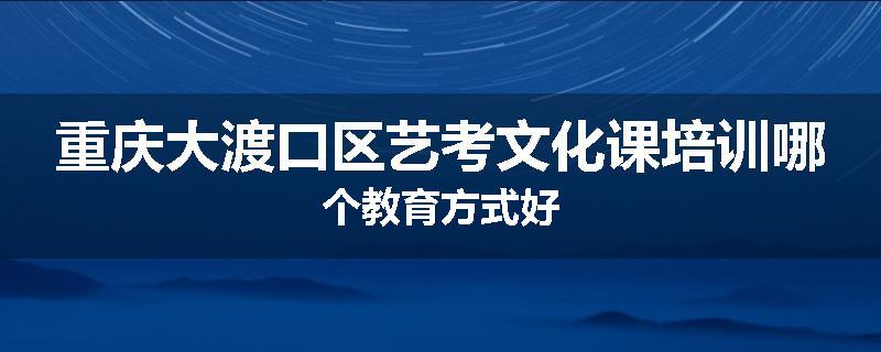 重庆大渡口区艺考文化课培训哪个教育方式好