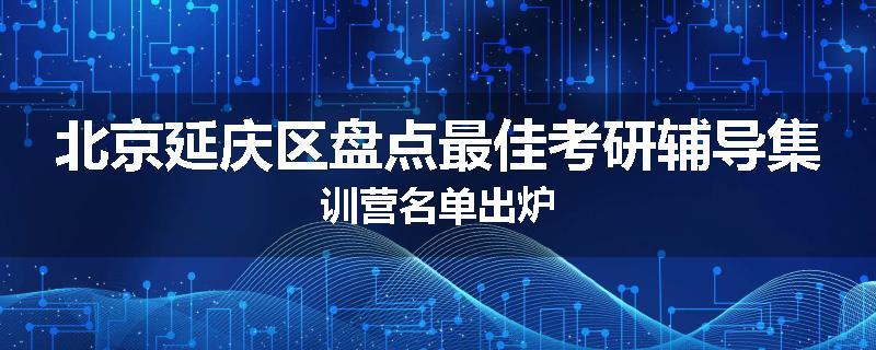 北京延庆区盘点最佳考研辅导集训营名单出炉