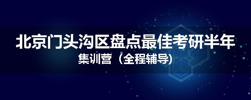 北京门头沟区盘点最佳考研半年集训营（全程辅导)