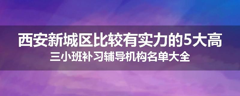 西安新城区比较有实力的5大高三小班补习辅导机构名单大全