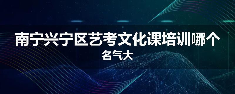 南宁兴宁区艺考文化课培训哪个名气大