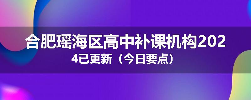 合肥瑶海区高中补课机构2024已更新（今日要点）