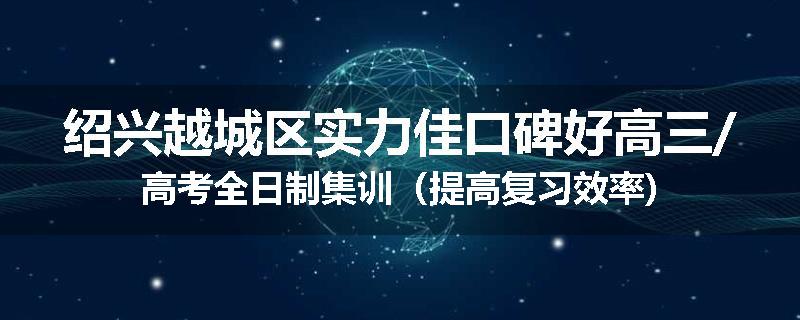 绍兴越城区实力佳口碑好高三/高考全日制集训（提高复习效率)