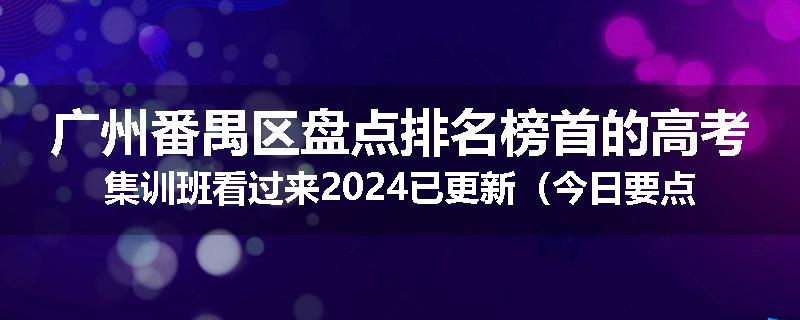 广州番禺区盘点排名榜首的高考集训班看过来2024已更新（今日要点）