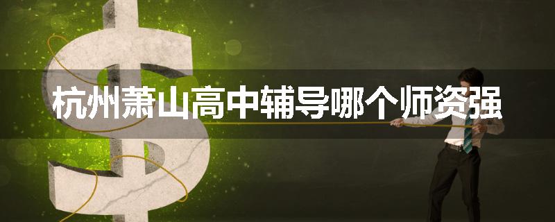 杭州萧山高中辅导哪个师资强