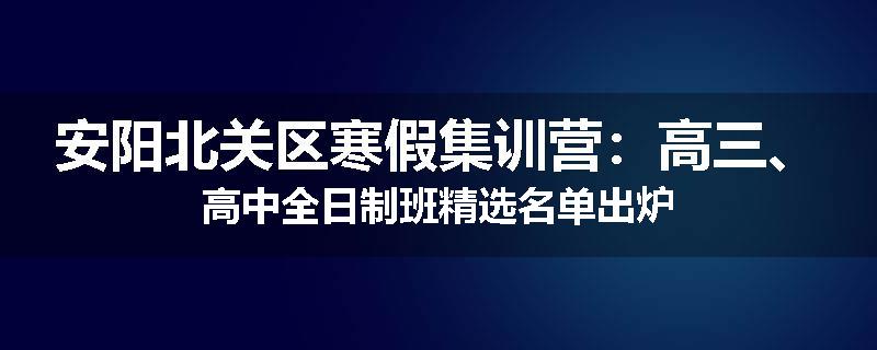 安阳北关区寒假集训营：高三、高中全日制班精选名单出炉