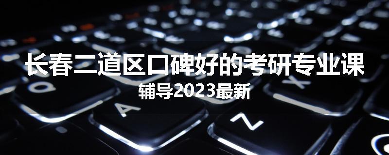 长春二道区口碑好的考研专业课辅导2023最新