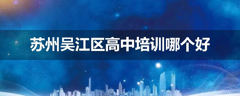 苏州吴江区高中培训哪个好