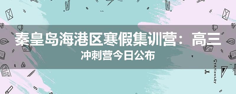 秦皇岛海港区寒假集训营：高三冲刺营今日公布