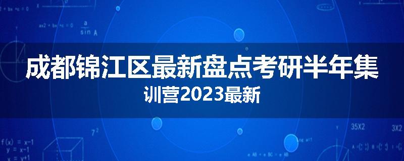 成都锦江区最新盘点考研半年集训营2023最新