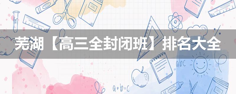 芜湖【高三全封闭班】排名大全