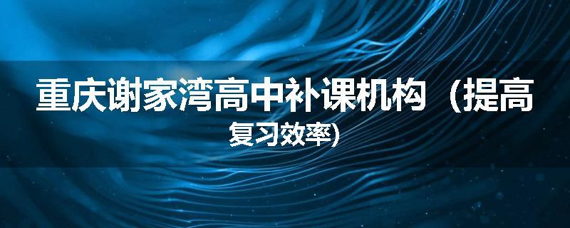 重庆谢家湾高中补课机构（提高复习效率)