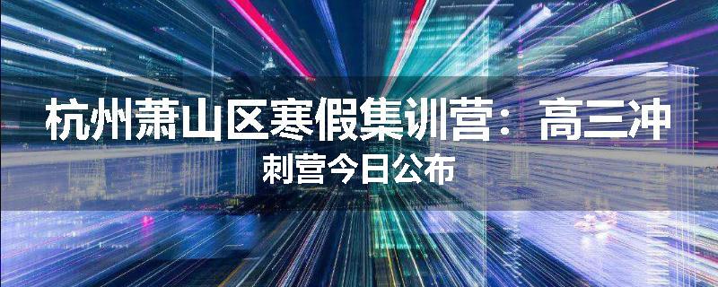 杭州萧山区寒假集训营：高三冲刺营今日公布