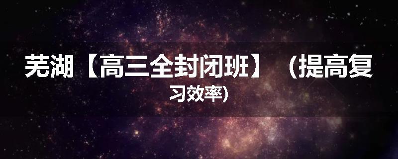芜湖【高三全封闭班】（提高复习效率)