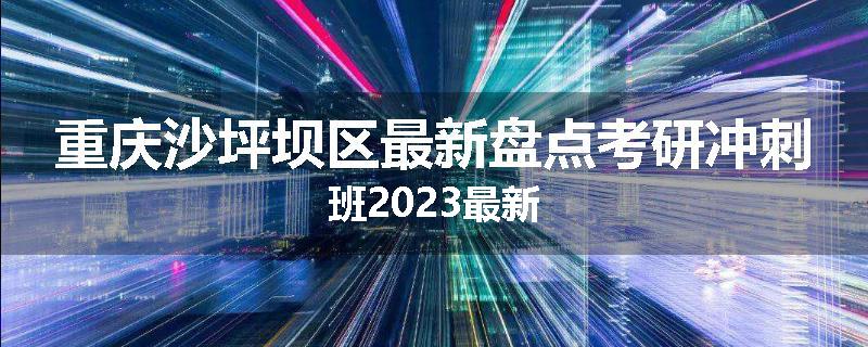 重庆沙坪坝区最新盘点考研冲刺班2023最新