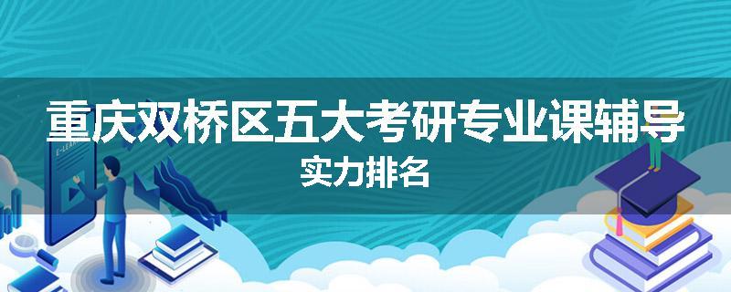 重庆双桥区五大考研专业课辅导实力排名
