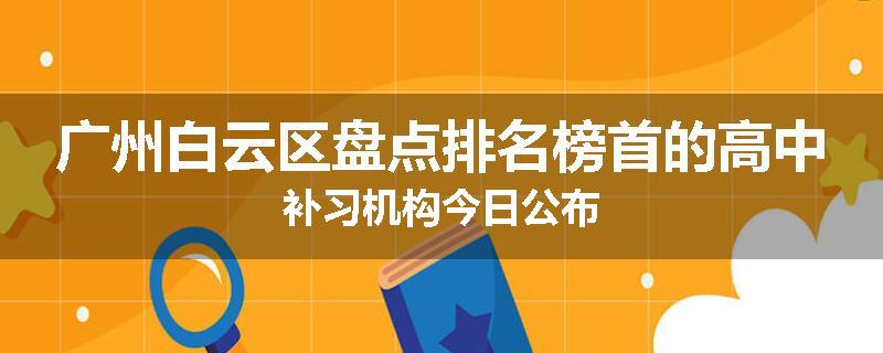 广州白云区盘点排名榜首的高中补习机构今日公布