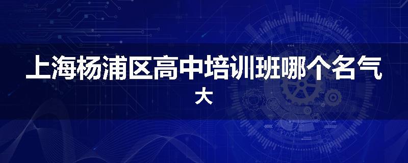 上海杨浦区高中培训班哪个名气大