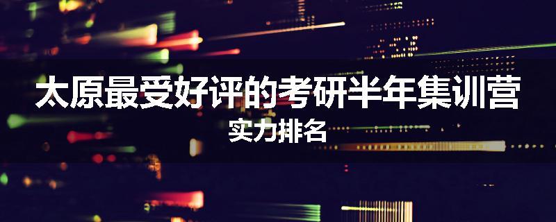 太原最受好评的考研半年集训营实力排名