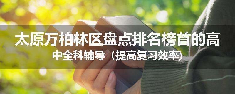 太原万柏林区盘点排名榜首的高中全科辅导（提高复习效率)