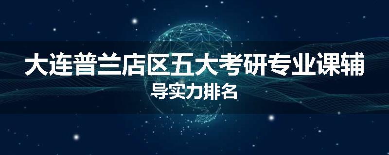 大连普兰店区五大考研专业课辅导实力排名