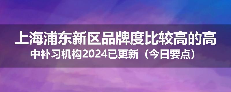上海浦东新区品牌度比较高的高中补习机构2024已更新（今日要点）