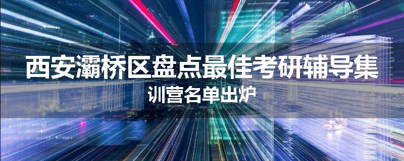 西安灞桥区盘点最佳考研辅导集训营名单出炉