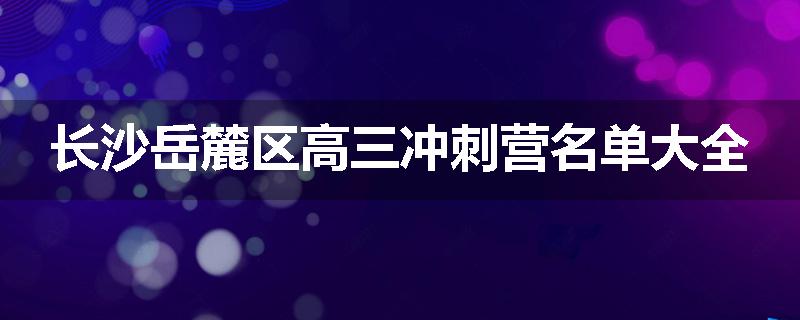 长沙岳麓区高三冲刺营名单大全