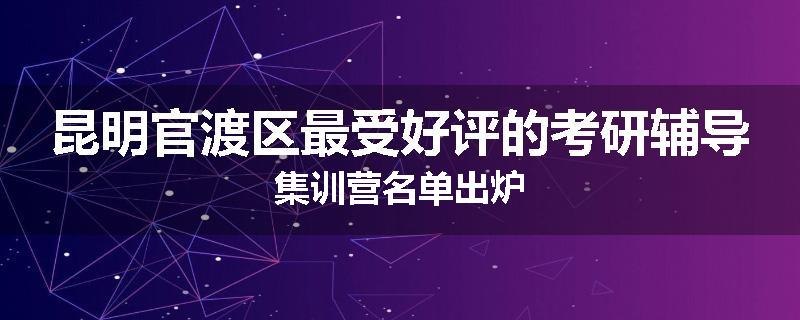 昆明官渡区最受好评的考研辅导集训营名单出炉