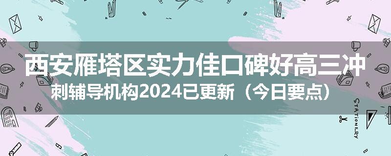 西安雁塔区实力佳口碑好高三冲刺辅导机构2024已更新（今日要点）