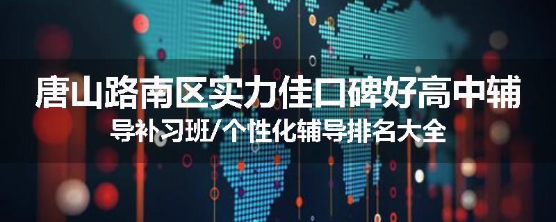 唐山路南区实力佳口碑好高中辅导补习班/个性化辅导排名大全