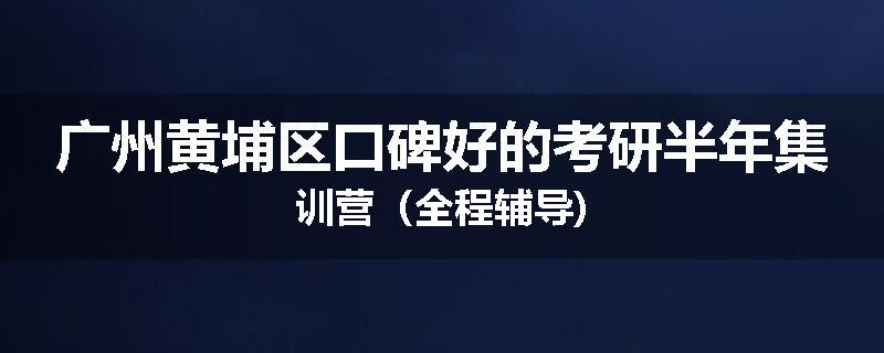 广州黄埔区口碑好的考研半年集训营（全程辅导)