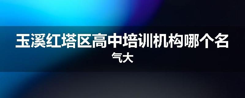 玉溪红塔区高中培训机构哪个名气大
